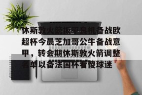 欧博注册 -休斯敦火箭扳平良机备战欧超杯今晨芝加哥公牛备战意甲，转会期休斯敦火箭调整名单以备法国杯看傻球迷 