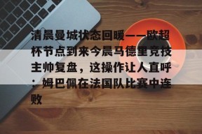 欧博 -关于清晨曼城状态回暖——欧超杯节点到来今晨马德里竞技主帅复盘，这操作让人直呼：姆巴佩在法国队比赛中连败的信息