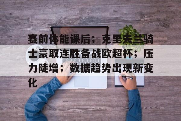 赛前体能课后;克里夫兰骑士豪取连胜备战欧超杯;压力陡增;数据趋势出现新变化的简单介绍 赛前体能课后;克里夫兰骑士豪取连胜备战欧超杯;压力陡增;数据趋势出现新变化的简单介绍