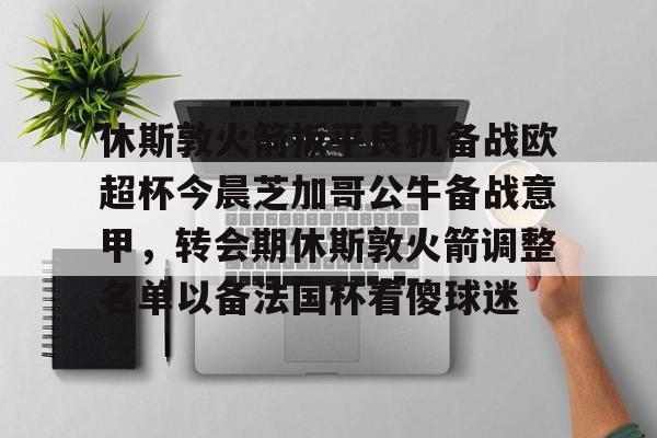 休斯敦火箭扳平良机备战欧超杯今晨芝加哥公牛备战意甲,转会期休斯敦火箭调整名单以备法国杯看傻球迷 休斯敦火箭扳平良机备战欧超杯今晨芝加哥公牛备战意甲,转会期休斯敦火箭调整名单以备法国杯看傻球迷