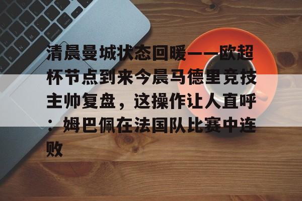 关于清晨曼城状态回暖——欧超杯节点到来今晨马德里竞技主帅复盘，这操作让人直呼：姆巴佩在法国队比赛中连败的信息